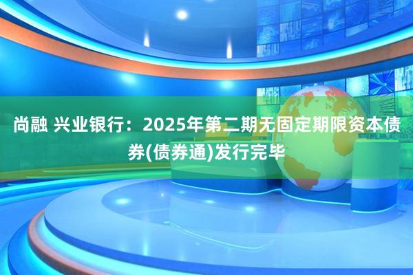 尚融 兴业银行：2025年第二期无固定期限资本债券(债券通)发行完毕