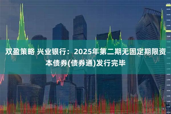 双盈策略 兴业银行：2025年第二期无固定期限资本债券(债券通)发行完毕