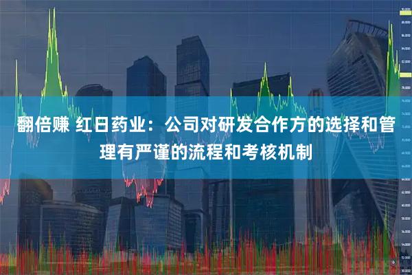 翻倍赚 红日药业：公司对研发合作方的选择和管理有严谨的流程和考核机制