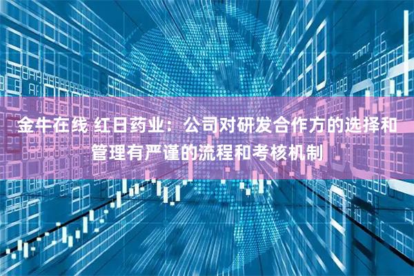 金牛在线 红日药业：公司对研发合作方的选择和管理有严谨的流程和考核机制