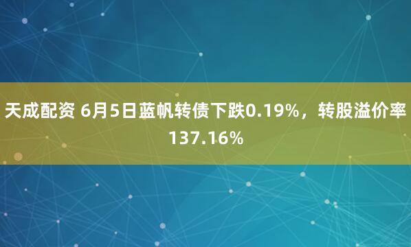 天成配资 6月5日蓝帆转债下跌0.19%，转股溢价率137.16%