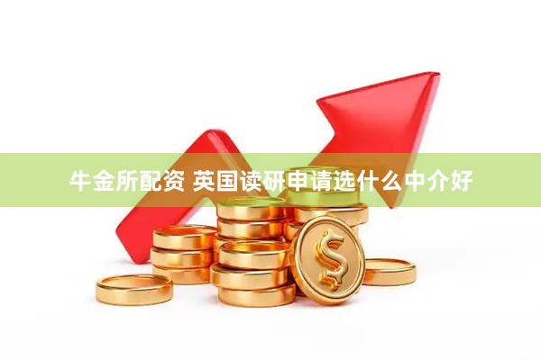 牛金所配资 英国读研申请选什么中介好