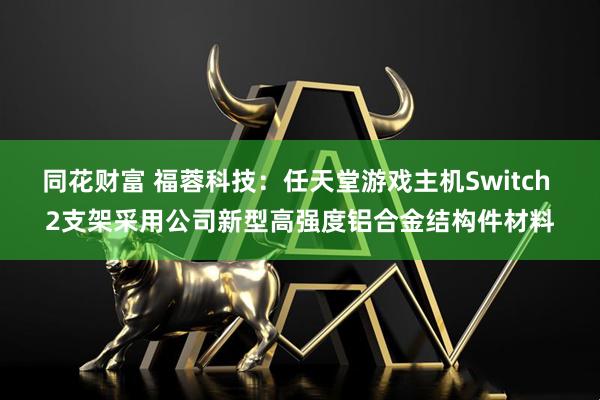 同花财富 福蓉科技：任天堂游戏主机Switch 2支架采用公司新型高强度铝合金结构件材料