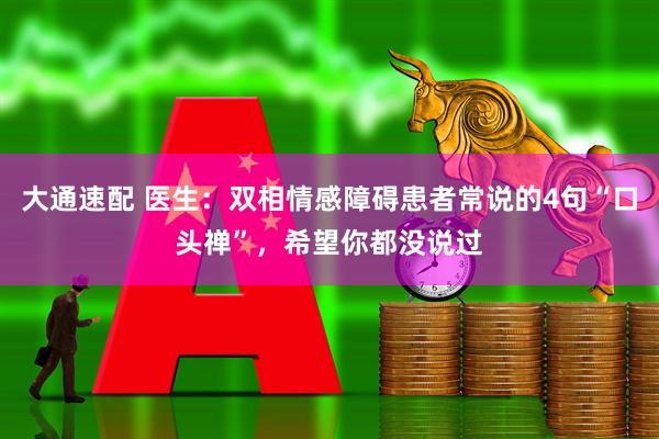 大通速配 医生：双相情感障碍患者常说的4句“口头禅”，希望你都没说过