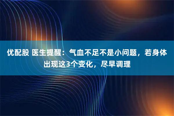 优配股 医生提醒：气血不足不是小问题，若身体出现这3个变化，尽早调理
