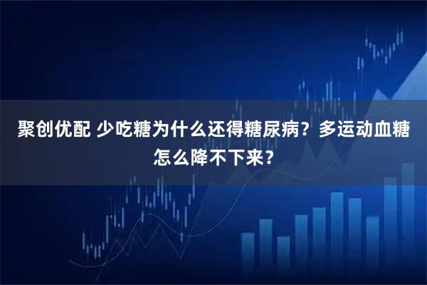 聚创优配 少吃糖为什么还得糖尿病？多运动血糖怎么降不下来？