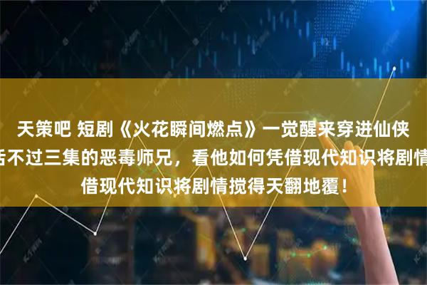 天策吧 短剧《火花瞬间燃点》一觉醒来穿进仙侠世界，竟成了活不过三集的恶毒师兄，看他如何凭借现代知识将剧情搅得天翻地覆！