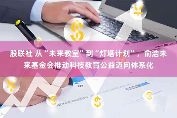 股联社 从“未来教室”到“灯塔计划”，俞浩未来基金会推动科技教育公益迈向体系化