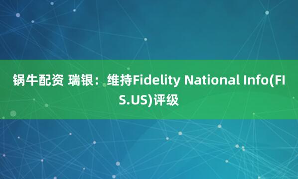 锅牛配资 瑞银：维持Fidelity National Info(FIS.US)评级
