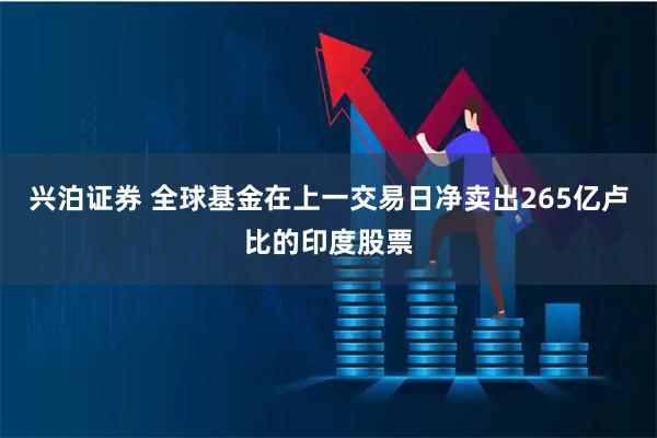 兴泊证券 全球基金在上一交易日净卖出265亿卢比的印度股票