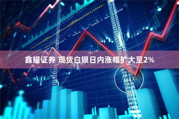 鑫耀证券 现货白银日内涨幅扩大至2%