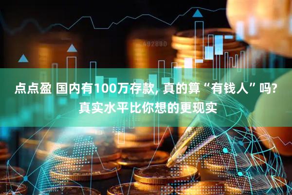点点盈 国内有100万存款, 真的算“有钱人”吗? 真实水平比你想的更现实