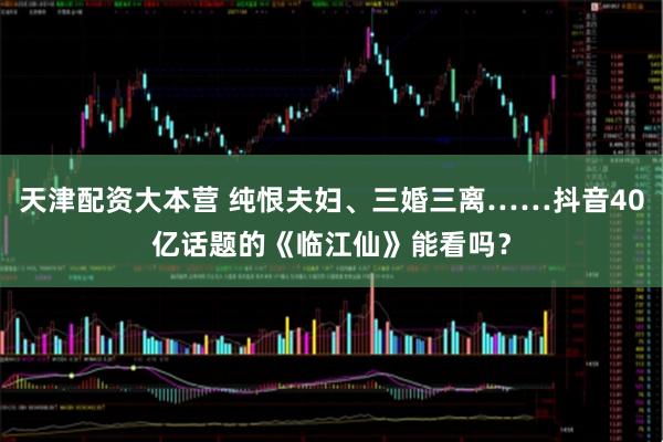 天津配资大本营 纯恨夫妇、三婚三离……抖音40亿话题的《临江仙》能看吗？
