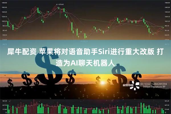 犀牛配资 苹果将对语音助手Siri进行重大改版 打造为AI聊天机器人