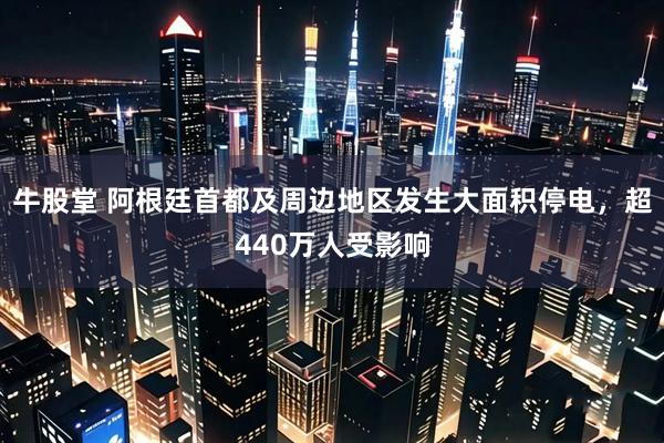 牛股堂 阿根廷首都及周边地区发生大面积停电，超440万人受影响