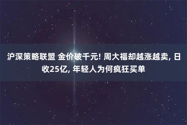 沪深策略联盟 金价破千元! 周大福却越涨越卖, 日收25亿, 年轻人为何疯狂买单