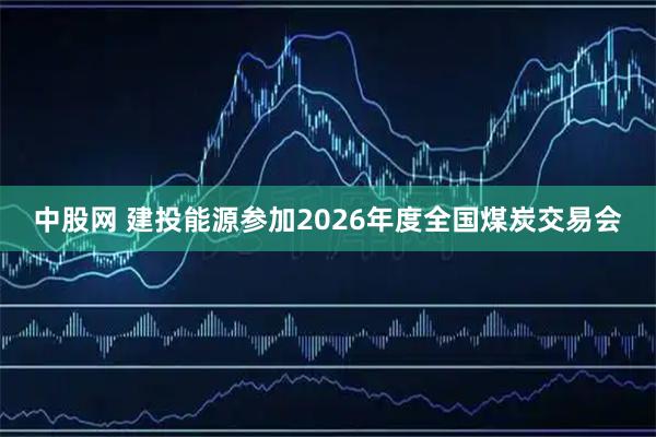 中股网 建投能源参加2026年度全国煤炭交易会