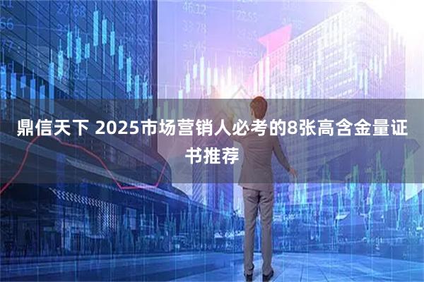 鼎信天下 2025市场营销人必考的8张高含金量证书推荐