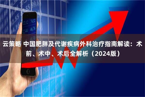 云策略 中国肥胖及代谢疾病外科治疗指南解读：术前、术中、术后全解析（2024版）
