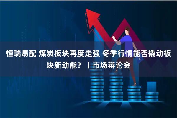 恒瑞易配 煤炭板块再度走强 冬季行情能否撬动板块新动能？丨市场辩论会