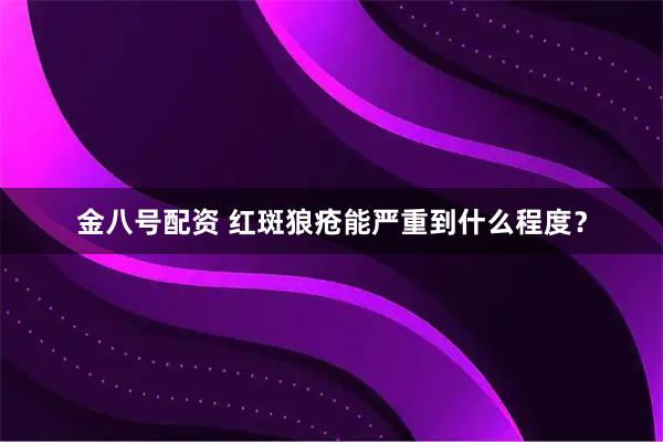 金八号配资 红斑狼疮能严重到什么程度？