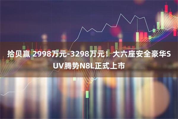 拾贝赢 2998万元-3298万元！大六座安全豪华SUV腾势N8L正式上市