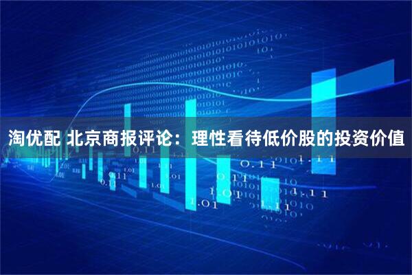 淘优配 北京商报评论：理性看待低价股的投资价值