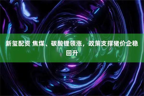 新玺配资 焦煤、碳酸锂领涨，政策支撑猪价企稳回升