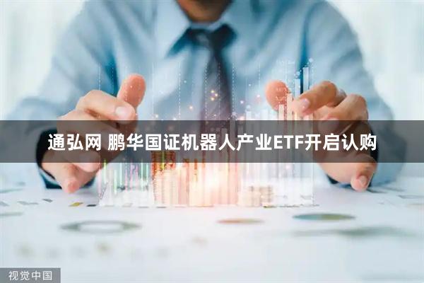 通弘网 鹏华国证机器人产业ETF开启认购
