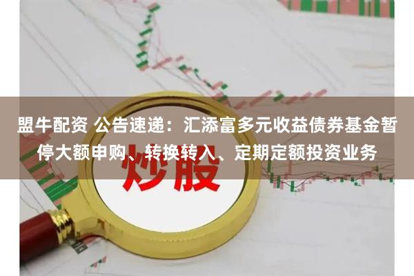 盟牛配资 公告速递：汇添富多元收益债券基金暂停大额申购、转换转入、定期定额投资业务
