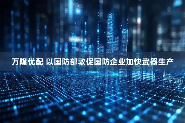 万隆优配 以国防部敦促国防企业加快武器生产